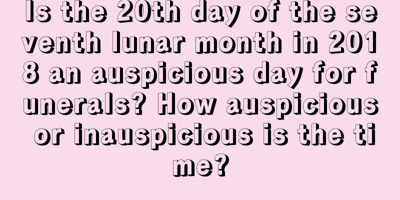 Is the 20th day of the seventh lunar month in 2018 an auspicious day for funerals? How auspicious or inauspicious is the time?