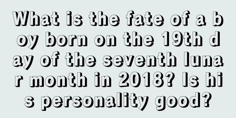 What is the fate of a boy born on the 19th day of the seventh lunar month in 2018? Is his personality good?