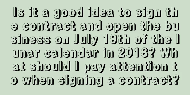 Is it a good idea to sign the contract and open the business on July 19th of the lunar calendar in 2018? What should I pay attention to when signing a contract?