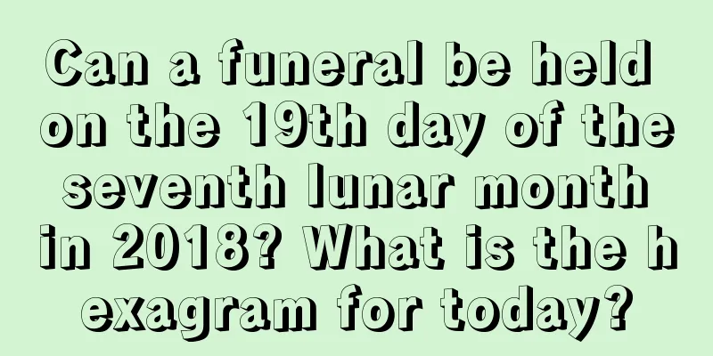 Can a funeral be held on the 19th day of the seventh lunar month in 2018? What is the hexagram for today?