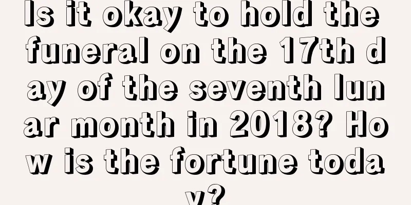 Is it okay to hold the funeral on the 17th day of the seventh lunar month in 2018? How is the fortune today?
