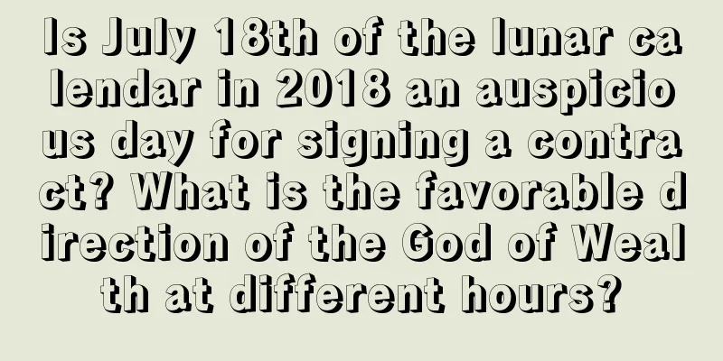 Is July 18th of the lunar calendar in 2018 an auspicious day for signing a contract? What is the favorable direction of the God of Wealth at different hours?