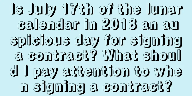 Is July 17th of the lunar calendar in 2018 an auspicious day for signing a contract? What should I pay attention to when signing a contract?