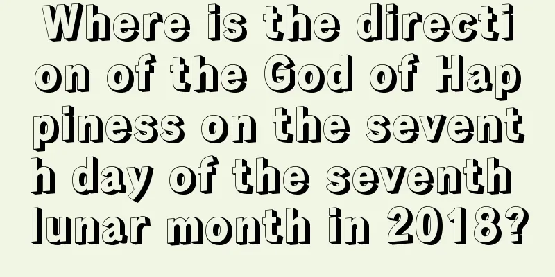 Where is the direction of the God of Happiness on the seventh day of the seventh lunar month in 2018?