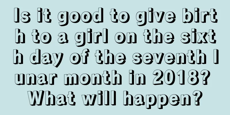 Is it good to give birth to a girl on the sixth day of the seventh lunar month in 2018? What will happen?