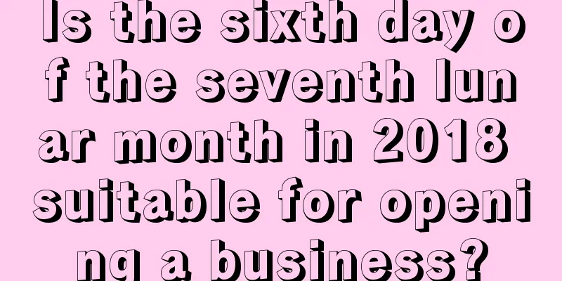 Is the sixth day of the seventh lunar month in 2018 suitable for opening a business?