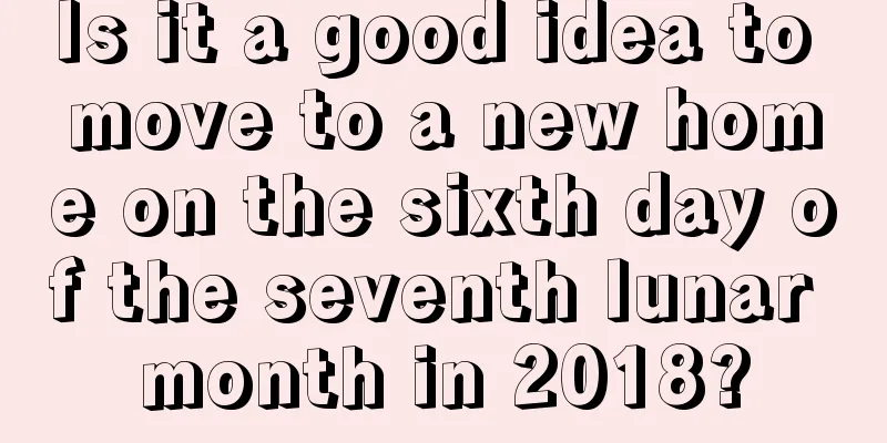 Is it a good idea to move to a new home on the sixth day of the seventh lunar month in 2018?