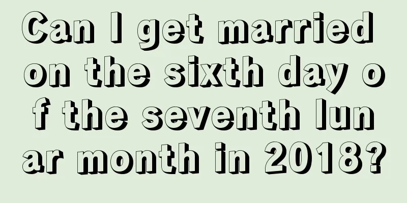 Can I get married on the sixth day of the seventh lunar month in 2018?