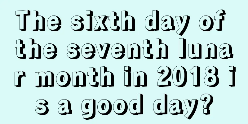 The sixth day of the seventh lunar month in 2018 is a good day?
