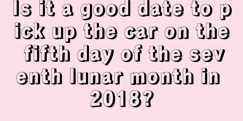 Is it a good date to pick up the car on the fifth day of the seventh lunar month in 2018?