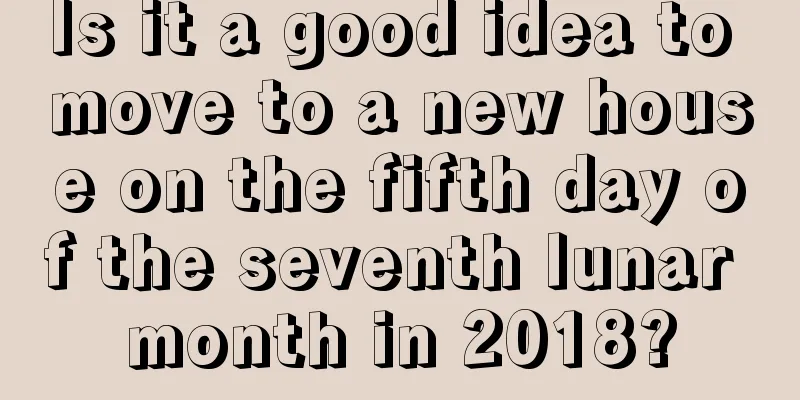 Is it a good idea to move to a new house on the fifth day of the seventh lunar month in 2018?