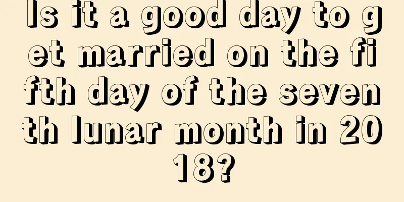 Is it a good day to get married on the fifth day of the seventh lunar month in 2018?