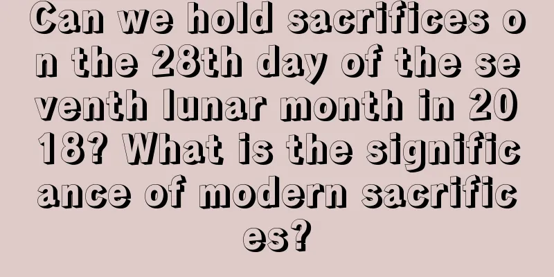 Can we hold sacrifices on the 28th day of the seventh lunar month in 2018? What is the significance of modern sacrifices?