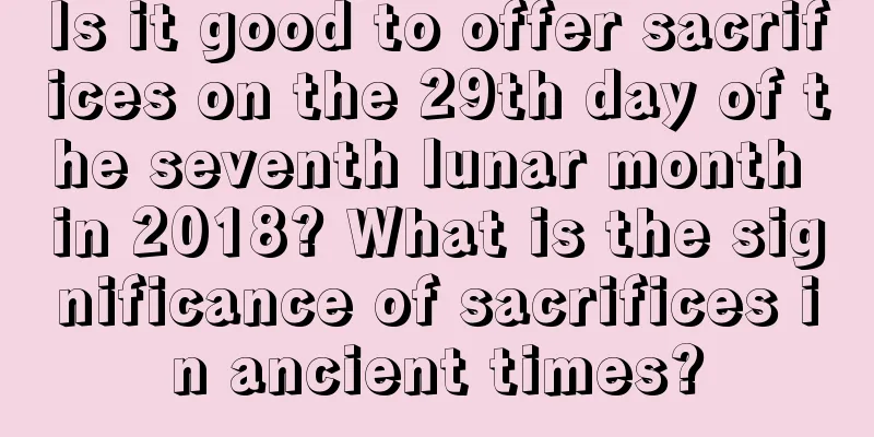 Is it good to offer sacrifices on the 29th day of the seventh lunar month in 2018? What is the significance of sacrifices in ancient times?