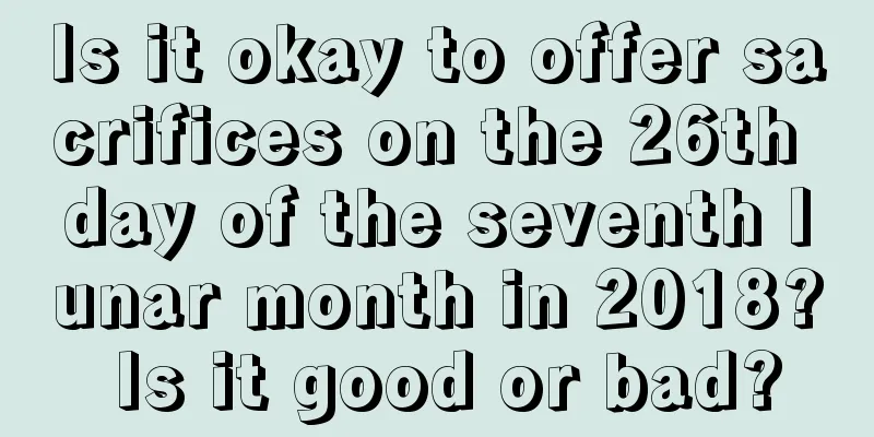 Is it okay to offer sacrifices on the 26th day of the seventh lunar month in 2018? Is it good or bad?