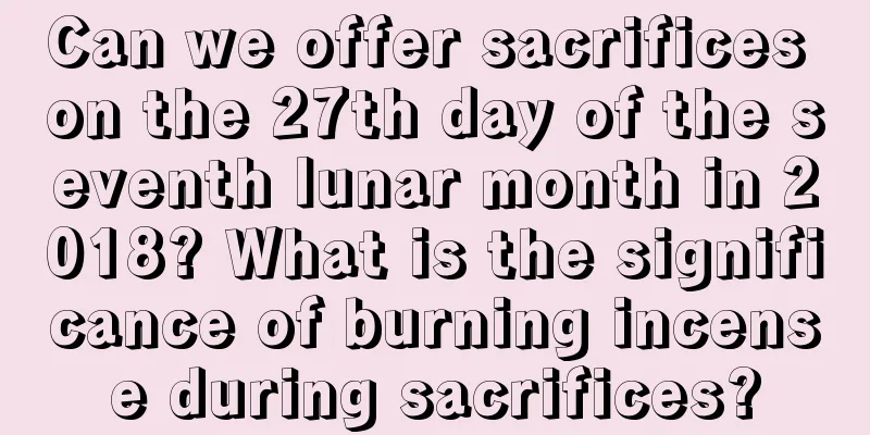 Can we offer sacrifices on the 27th day of the seventh lunar month in 2018? What is the significance of burning incense during sacrifices?