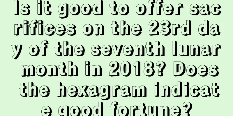 Is it good to offer sacrifices on the 23rd day of the seventh lunar month in 2018? Does the hexagram indicate good fortune?