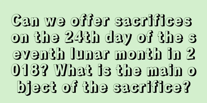 Can we offer sacrifices on the 24th day of the seventh lunar month in 2018? What is the main object of the sacrifice?