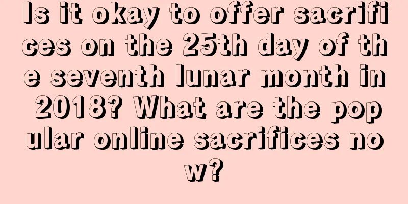Is it okay to offer sacrifices on the 25th day of the seventh lunar month in 2018? What are the popular online sacrifices now?