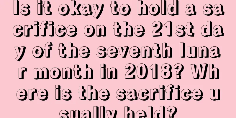 Is it okay to hold a sacrifice on the 21st day of the seventh lunar month in 2018? Where is the sacrifice usually held?