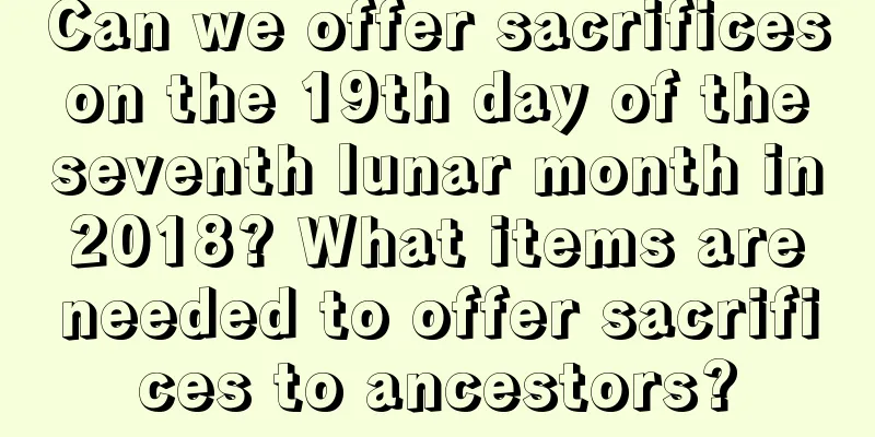 Can we offer sacrifices on the 19th day of the seventh lunar month in 2018? What items are needed to offer sacrifices to ancestors?