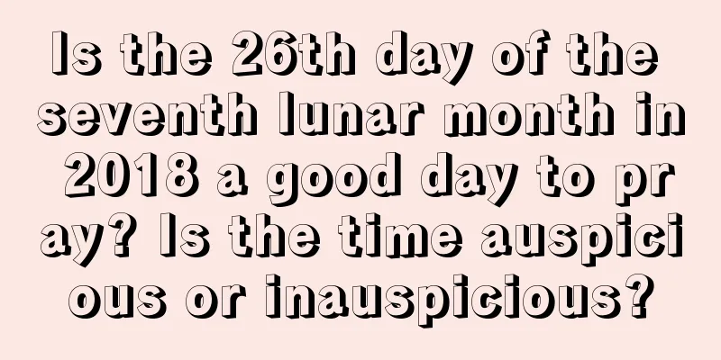 Is the 26th day of the seventh lunar month in 2018 a good day to pray? Is the time auspicious or inauspicious?