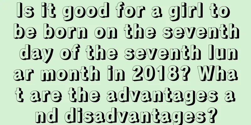 Is it good for a girl to be born on the seventh day of the seventh lunar month in 2018? What are the advantages and disadvantages?