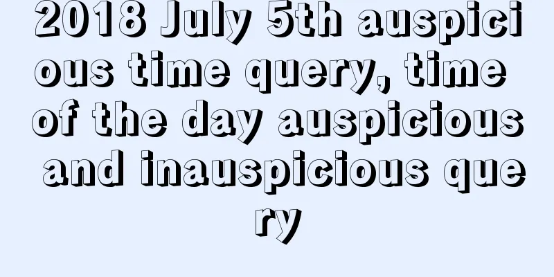 2018 July 5th auspicious time query, time of the day auspicious and inauspicious query