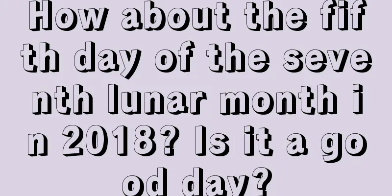 How about the fifth day of the seventh lunar month in 2018? Is it a good day?