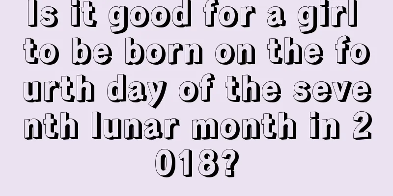 Is it good for a girl to be born on the fourth day of the seventh lunar month in 2018?