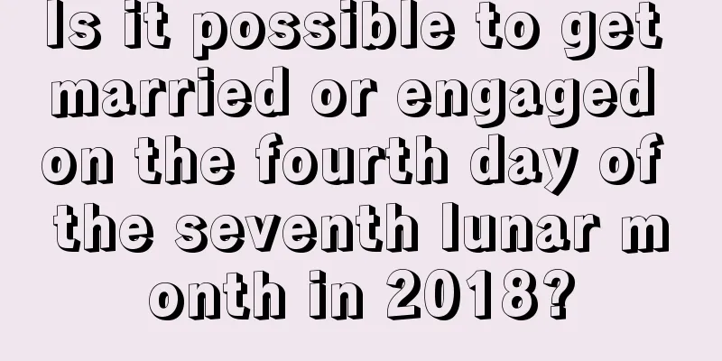 Is it possible to get married or engaged on the fourth day of the seventh lunar month in 2018?
