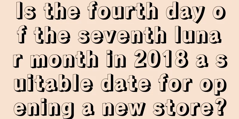 Is the fourth day of the seventh lunar month in 2018 a suitable date for opening a new store?