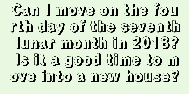 Can I move on the fourth day of the seventh lunar month in 2018? Is it a good time to move into a new house?