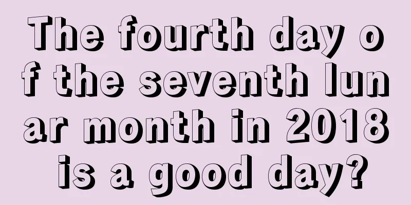 The fourth day of the seventh lunar month in 2018 is a good day?