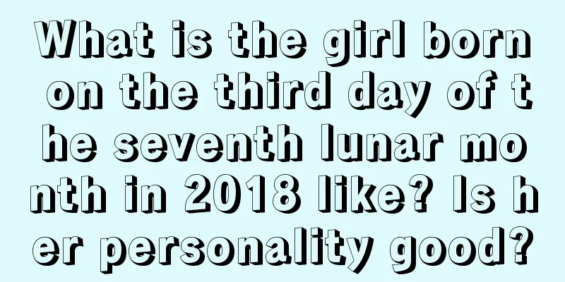 What is the girl born on the third day of the seventh lunar month in 2018 like? Is her personality good?
