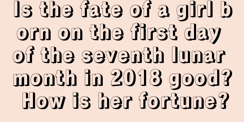 Is the fate of a girl born on the first day of the seventh lunar month in 2018 good? How is her fortune?