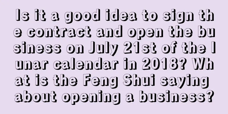 Is it a good idea to sign the contract and open the business on July 21st of the lunar calendar in 2018? What is the Feng Shui saying about opening a business?