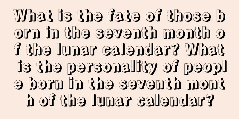 What is the fate of those born in the seventh month of the lunar calendar? What is the personality of people born in the seventh month of the lunar calendar?