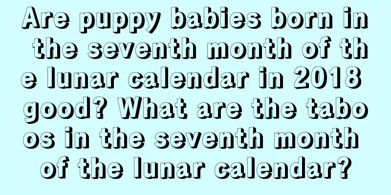 Are puppy babies born in the seventh month of the lunar calendar in 2018 good? What are the taboos in the seventh month of the lunar calendar?