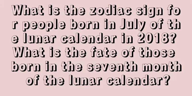 What is the zodiac sign for people born in July of the lunar calendar in 2018? What is the fate of those born in the seventh month of the lunar calendar?