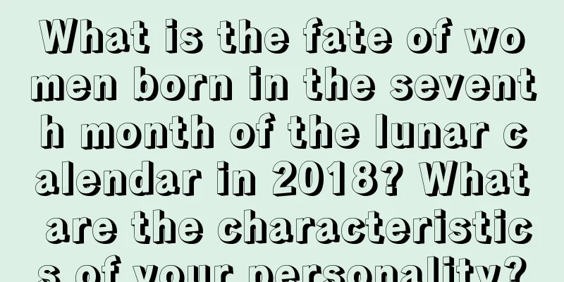 What is the fate of women born in the seventh month of the lunar calendar in 2018? What are the characteristics of your personality?