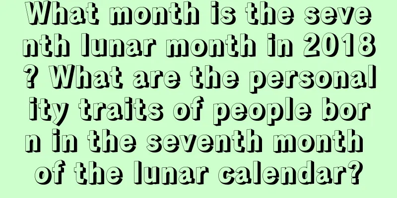 What month is the seventh lunar month in 2018? What are the personality traits of people born in the seventh month of the lunar calendar?
