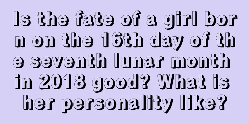 Is the fate of a girl born on the 16th day of the seventh lunar month in 2018 good? What is her personality like?