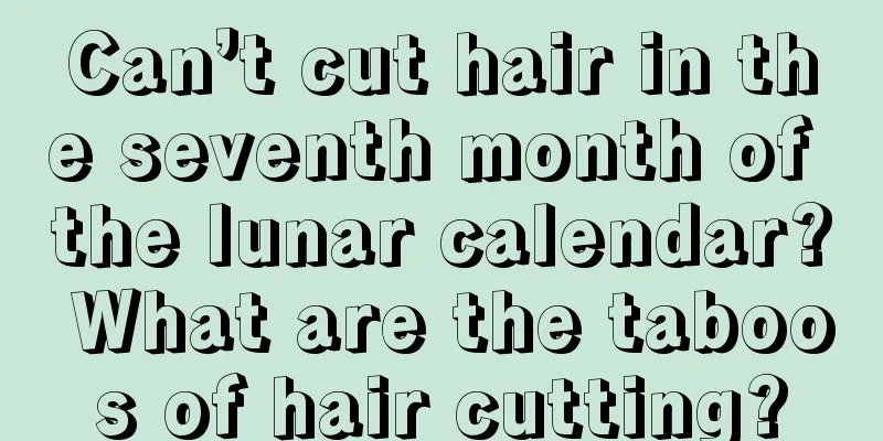 Can’t cut hair in the seventh month of the lunar calendar? What are the taboos of hair cutting?