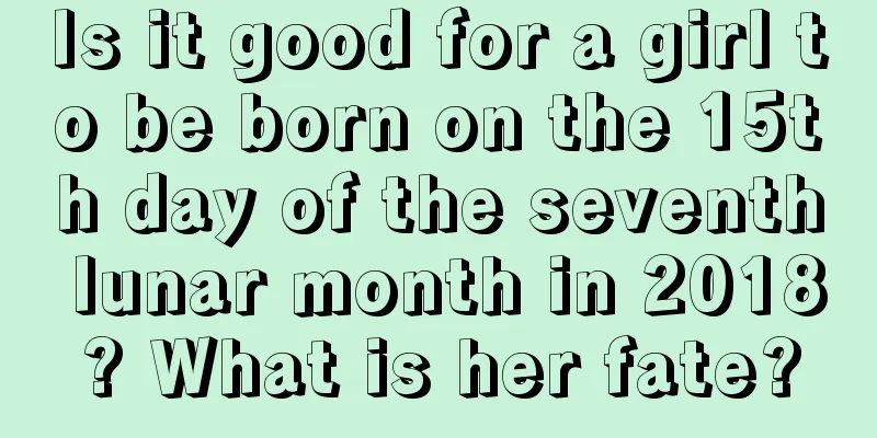 Is it good for a girl to be born on the 15th day of the seventh lunar month in 2018? What is her fate?