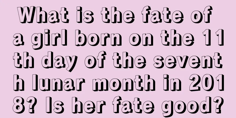 What is the fate of a girl born on the 11th day of the seventh lunar month in 2018? Is her fate good?