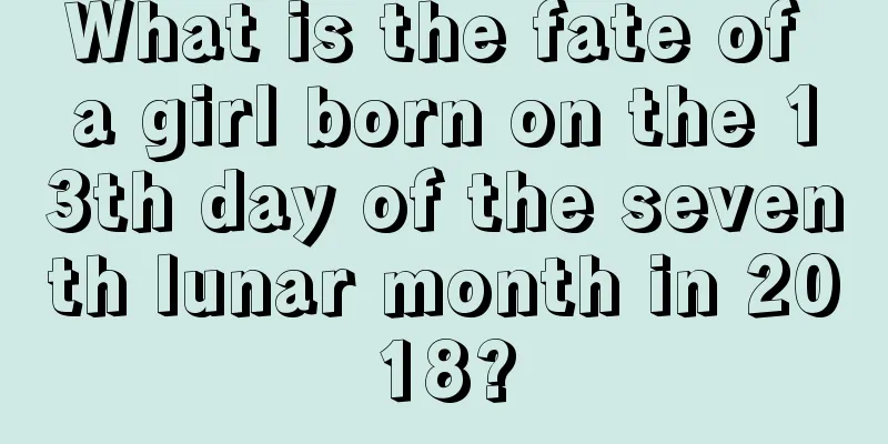 What is the fate of a girl born on the 13th day of the seventh lunar month in 2018?