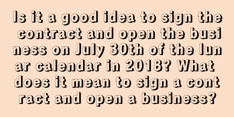 Is it a good idea to sign the contract and open the business on July 30th of the lunar calendar in 2018? What does it mean to sign a contract and open a business?