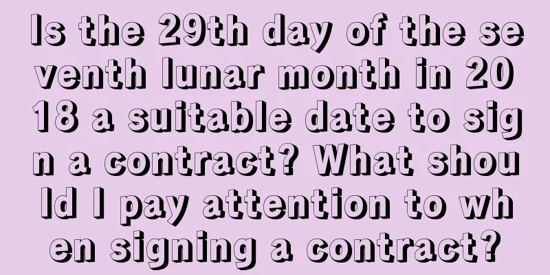 Is the 29th day of the seventh lunar month in 2018 a suitable date to sign a contract? What should I pay attention to when signing a contract?
