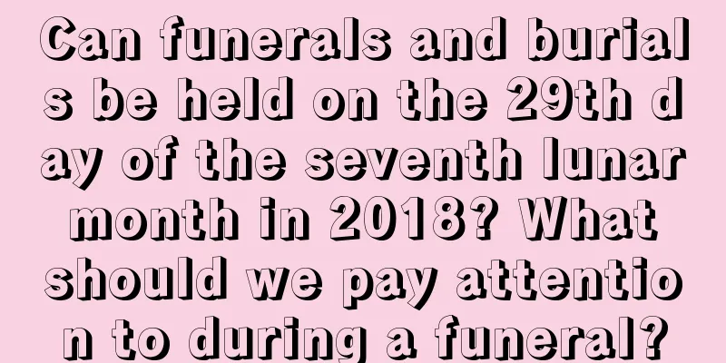 Can funerals and burials be held on the 29th day of the seventh lunar month in 2018? What should we pay attention to during a funeral?